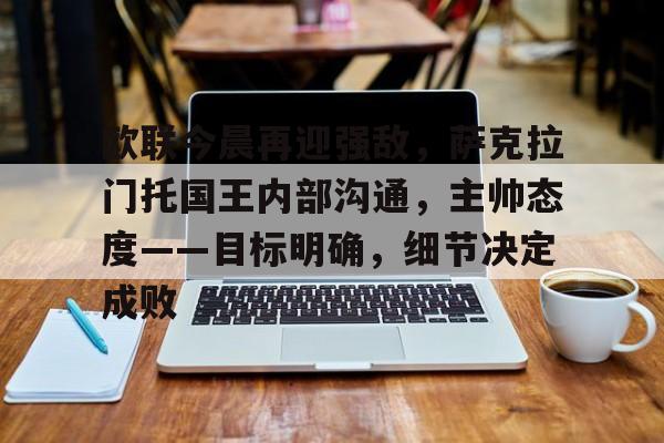 游戏电玩-欧联今晨再迎强敌，萨克拉门托国王内部沟通，主帅态度——目标明确，细节决定成败的简单介绍