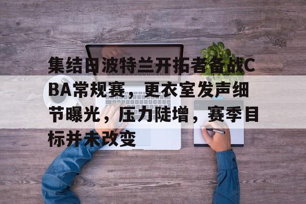 集结日波特兰开拓者备战CBA常规赛,更衣室发声细节曝光,压力陡增,赛季目标并未改变的简单介绍 集结日波特兰开拓者备战CBA常规赛,更衣室发声细节曝光,压力陡增,赛季目标并未改变的简单介绍