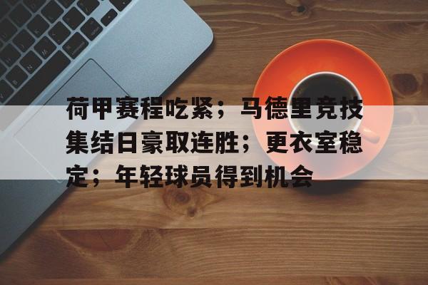 久游官网-荷甲赛程吃紧；马德里竞技集结日豪取连胜；更衣室稳定；年轻球员得到机会(荷甲兹沃勒比赛腰斩)