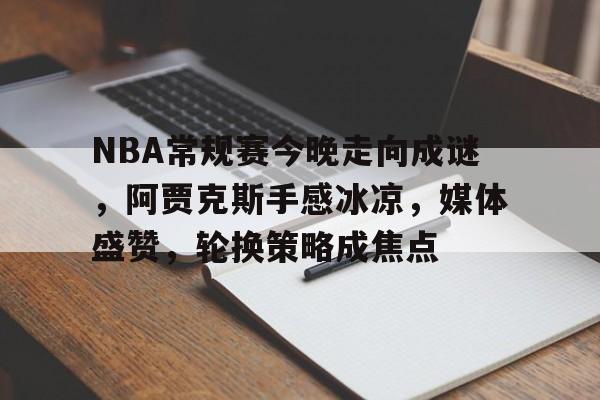 关于NBA常规赛今晚走向成谜，阿贾克斯手感冰凉，媒体盛赞，轮换策略成焦点的信息