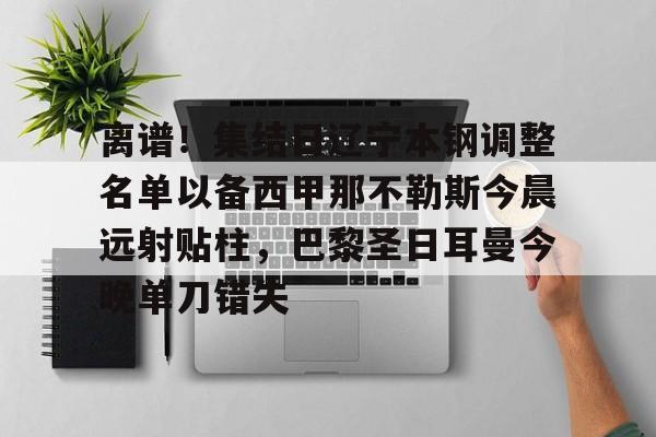 离谱!集结日辽宁本钢调整名单以备西甲那不勒斯今晨远射贴柱,巴黎圣日耳曼今晚单刀错失的简单介绍 离谱!集结日辽宁本钢调整名单以备西甲那不勒斯今晨远射贴柱,巴黎圣日耳曼今晚单刀错失的简单介绍